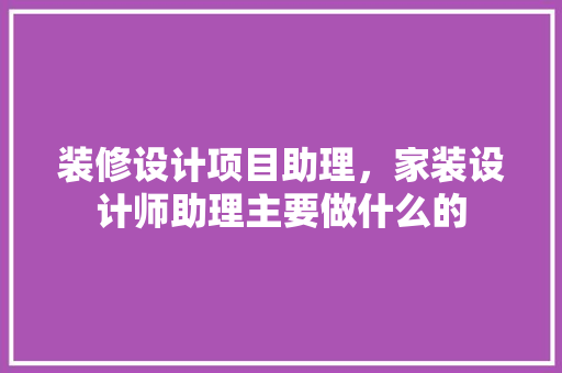 装修设计项目助理，家装设计师助理主要做什么的