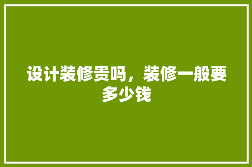 设计装修贵吗，装修一般要多少钱