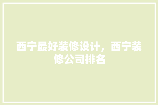 西宁最好装修设计，西宁装修公司排名