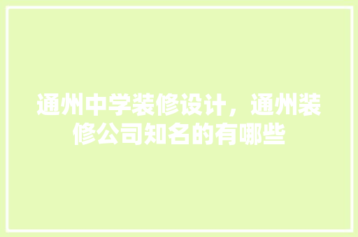 通州中学装修设计，通州装修公司知名的有哪些 软装设计