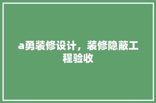 a勇装修设计，装修隐蔽工程验收
