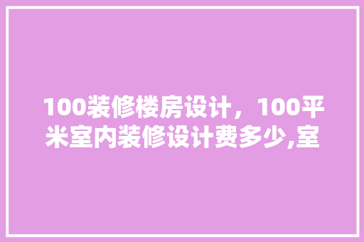 100装修楼房设计，100平米室内装修设计费多少,室内设计的原则