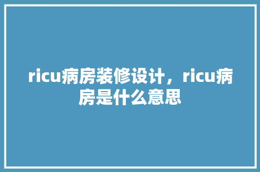 ricu病房装修设计，ricu病房是什么意思