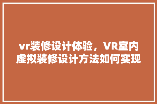 vr装修设计体验，VR室内虚拟装修设计方法如何实现