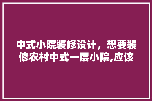 中式小院装修设计，想要装修农村中式一层小院,应该怎么装修呢 室内设计