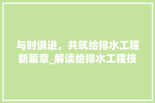 与时俱进，共筑给排水工程新篇章_解读给排水工程技术人才招聘现状及趋势 家居装修