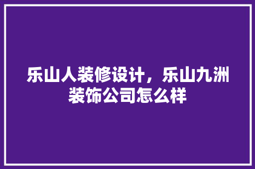乐山人装修设计，乐山九洲装饰公司怎么样