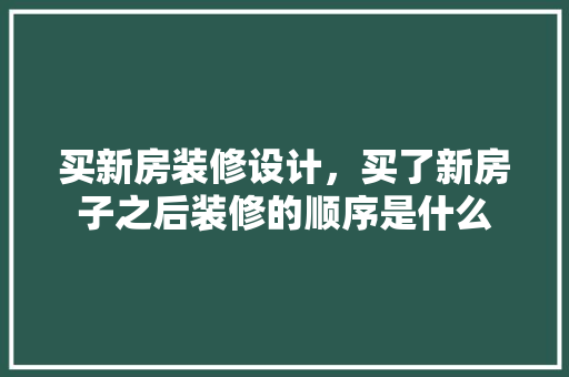 买新房装修设计，买了新房子之后装修的顺序是什么