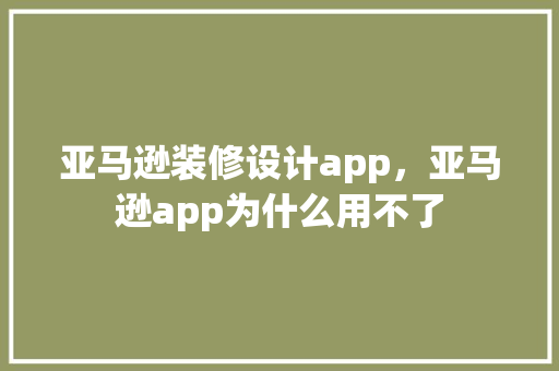 亚马逊装修设计app，亚马逊app为什么用不了