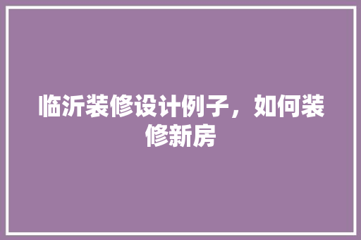 临沂装修设计例子，如何装修新房