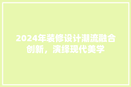 2024年装修设计潮流融合创新，演绎现代美学