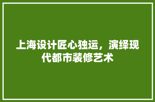 上海设计匠心独运，演绎现代都市装修艺术 现代风格装饰
