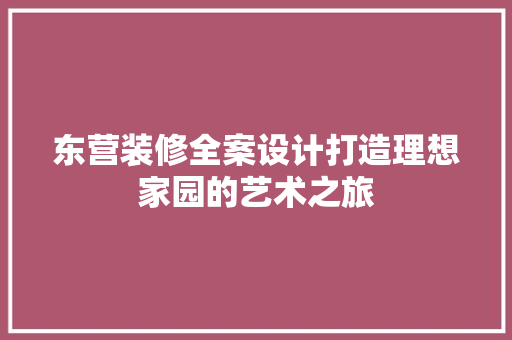 东营装修全案设计打造理想家园的艺术之旅