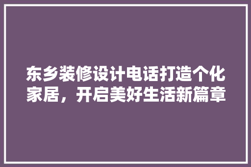东乡装修设计电话打造个化家居，开启美好生活新篇章