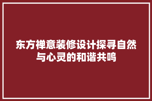 东方禅意装修设计探寻自然与心灵的和谐共鸣