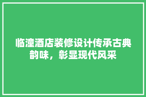 临潼酒店装修设计传承古典韵味，彰显现代风采