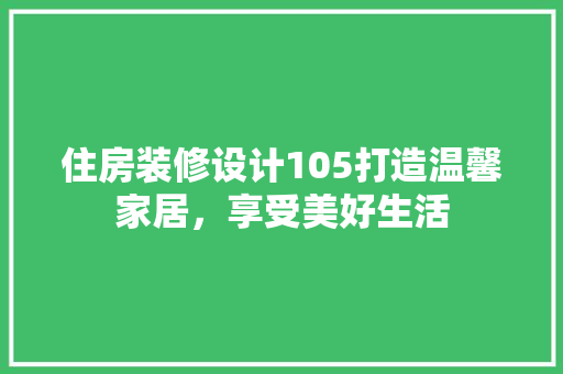 住房装修设计105打造温馨家居，享受美好生活