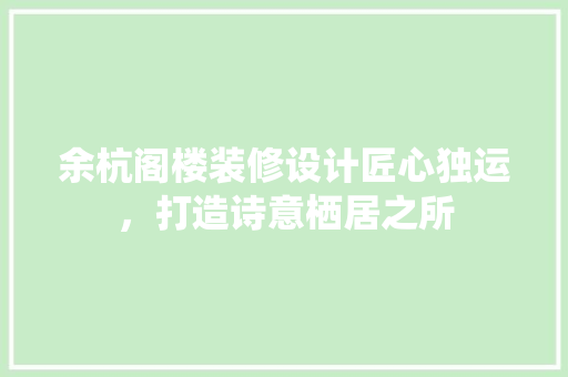 余杭阁楼装修设计匠心独运，打造诗意栖居之所