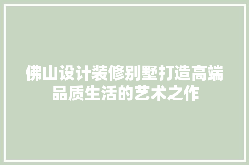 佛山设计装修别墅打造高端品质生活的艺术之作