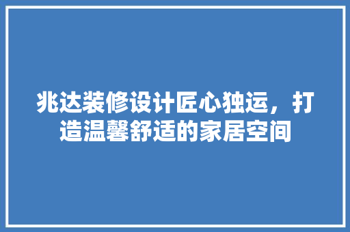 兆达装修设计匠心独运，打造温馨舒适的家居空间 家居装修