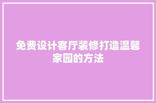 免费设计客厅装修打造温馨家园的方法 室内设计