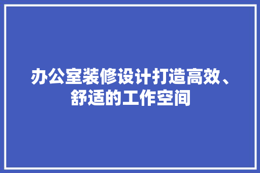办公室装修设计打造高效、舒适的工作空间