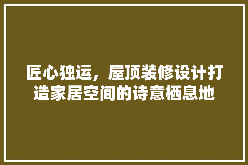 匠心独运，屋顶装修设计打造家居空间的诗意栖息地