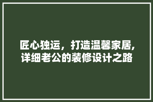 匠心独运，打造温馨家居,详细老公的装修设计之路