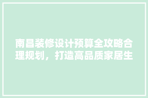 南昌装修设计预算全攻略合理规划，打造高品质家居生活
