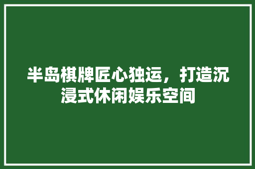 半岛棋牌匠心独运，打造沉浸式休闲娱乐空间