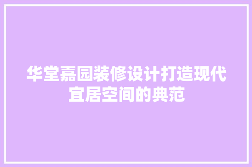 华堂嘉园装修设计打造现代宜居空间的典范