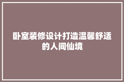 卧室装修设计打造温馨舒适的人间仙境