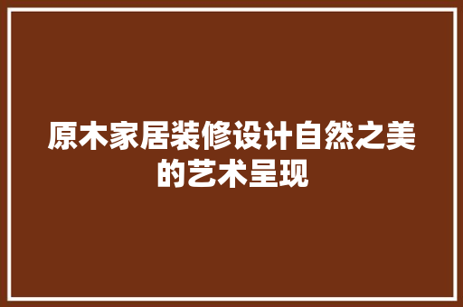 原木家居装修设计自然之美的艺术呈现 中式风格装饰