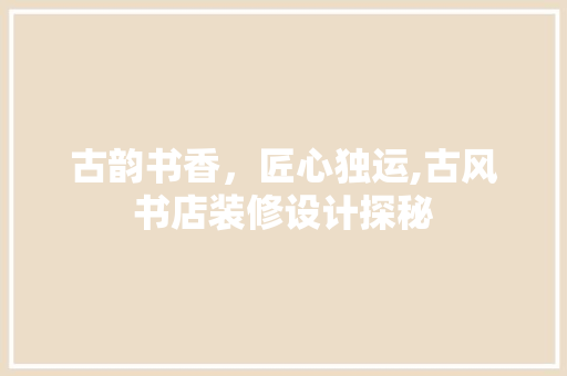 古韵书香，匠心独运,古风书店装修设计探秘