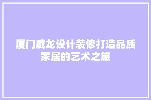 厦门威龙设计装修打造品质家居的艺术之旅
