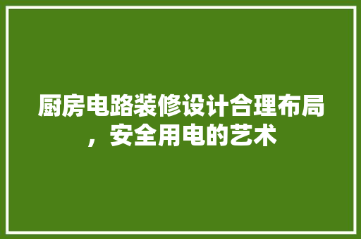 厨房电路装修设计合理布局，安全用电的艺术