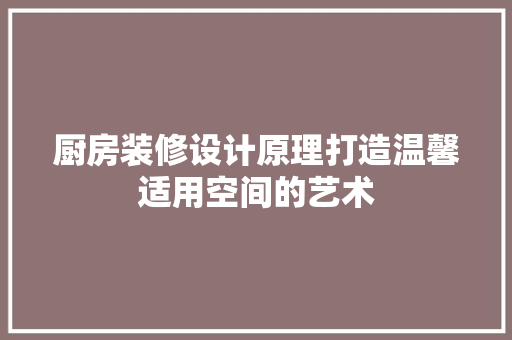 厨房装修设计原理打造温馨适用空间的艺术
