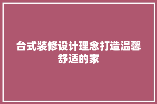 台式装修设计理念打造温馨舒适的家