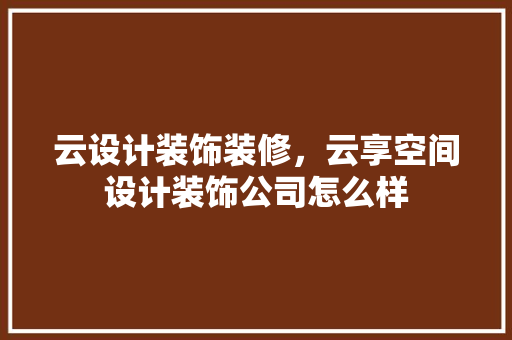 云设计装饰装修，云享空间设计装饰公司怎么样 软装设计