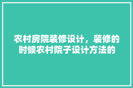 农村房院装修设计，装修的时候农村院子设计方法的