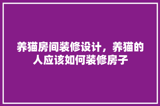 养猫房间装修设计，养猫的人应该如何装修房子
