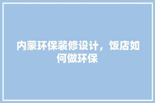 内蒙环保装修设计，饭店如何做环保