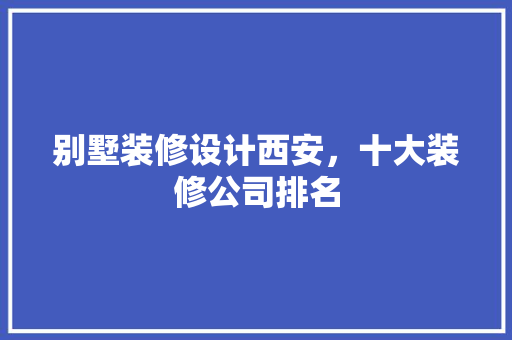 别墅装修设计西安，十大装修公司排名