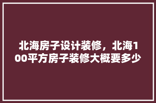 北海房子设计装修，北海100平方房子装修大概要多少钱