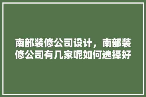 南部装修公司设计，南部装修公司有几家呢如何选择好口碑的装修公司