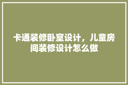 卡通装修卧室设计，儿童房间装修设计怎么做