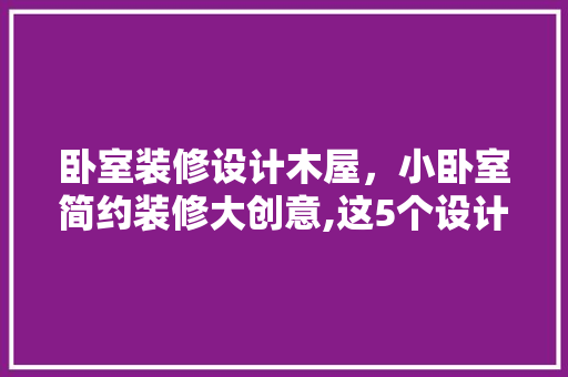 卧室装修设计木屋，小卧室简约装修大创意,这5个设计让家多出10㎡