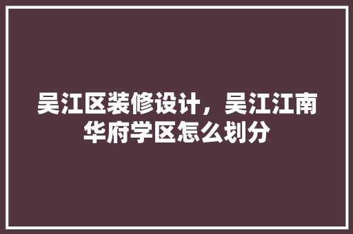 吴江区装修设计，吴江江南华府学区怎么划分