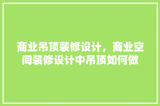 商业吊顶装修设计，商业空间装修设计中吊顶如何做