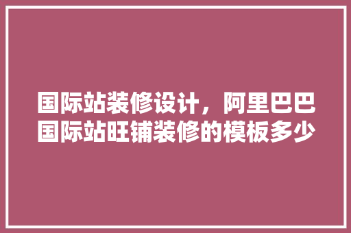 国际站装修设计，阿里巴巴国际站旺铺装修的模板多少钱